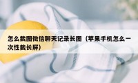 怎么截图微信聊天记录长图（苹果手机怎么一次性截长屏）