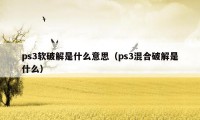 ps3软破解是什么意思（ps3混合破解是什么）