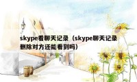 skype看聊天记录（skype聊天记录删除对方还能看到吗）