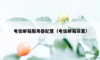 电信邮箱服务器配置（电信邮箱设置）