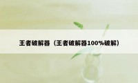 王者破解器（王者破解器100%破解）