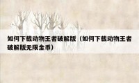 如何下载动物王者破解版（如何下载动物王者破解版无限金币）