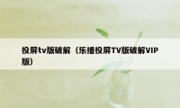 投屏tv版破解（乐播投屏TV版破解VIP版）