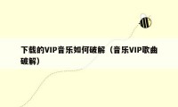 下载的VIP音乐如何破解（音乐VIP歌曲破解）