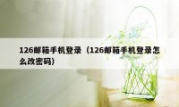 126邮箱手机登录（126邮箱手机登录怎么改密码）