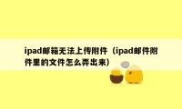 ipad邮箱无法上传附件（ipad邮件附件里的文件怎么弄出来）