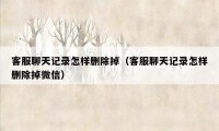 客服聊天记录怎样删除掉（客服聊天记录怎样删除掉微信）