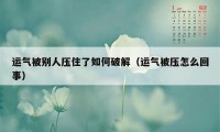 运气被别人压住了如何破解（运气被压怎么回事）