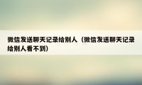 微信发送聊天记录给别人（微信发送聊天记录给别人看不到）