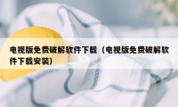 电视版免费破解软件下载（电视版免费破解软件下载安装）