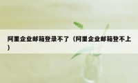 阿里企业邮箱登录不了（阿里企业邮箱登不上）