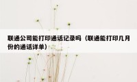 联通公司能打印通话记录吗（联通能打印几月份的通话详单）