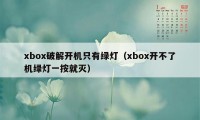 xbox破解开机只有绿灯（xbox开不了机绿灯一按就灭）