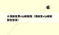 小漫画免费vip破解版（漫画免vip破解版免登录）