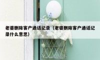 老婆删除客户通话记录（老婆删除客户通话记录什么意思）