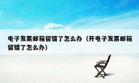 电子发票邮箱留错了怎么办（开电子发票邮箱留错了怎么办）