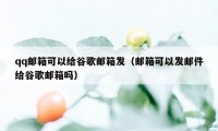 qq邮箱可以给谷歌邮箱发（邮箱可以发邮件给谷歌邮箱吗）