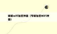 破解wifi加密神器（专破加密WiFi神器）