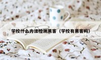 学校什么方法检测黑客（学校有黑客吗）