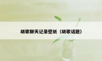 胡歌聊天记录壁纸（胡歌话题）