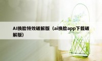 AI换脸特效破解版（ai换脸app下载破解版）