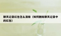 聊天记录红包怎么清除（如何删除聊天记录中的红包）