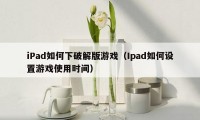 iPad如何下破解版游戏（Ipad如何设置游戏使用时间）