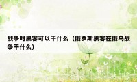 战争时黑客可以干什么（俄罗斯黑客在俄乌战争干什么）