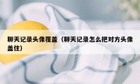 聊天记录头像覆盖（聊天记录怎么把对方头像盖住）