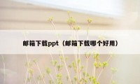 邮箱下载ppt（邮箱下载哪个好用）