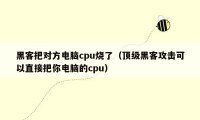 黑客把对方电脑cpu烧了（顶级黑客攻击可以直接把你电脑的cpu）