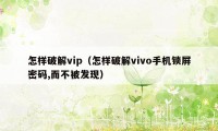 怎样破解vip（怎样破解vivo手机锁屏密码,而不被发现）