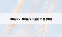 邮箱crv（邮箱crm是什么意思啊）