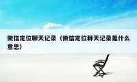 微信定位聊天记录（微信定位聊天记录是什么意思）