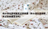 和小孩玩游戏聊天记录截图（和小孩玩游戏聊天记录截图违法吗）