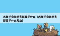 怎样学会做黑客都要学什么（怎样学会做黑客都要学什么专业）