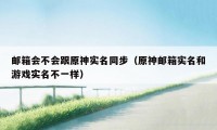 邮箱会不会跟原神实名同步（原神邮箱实名和游戏实名不一样）