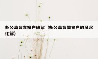 办公桌背靠窗户破解（办公桌背靠窗户的风水化解）