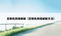 定制机网络破解（定制机网络破解方法）