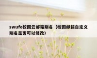 swufe校园云邮箱别名（校园邮箱自定义别名是否可以修改）