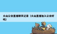 火山公会直播聊天记录（火山直播加入公会好吗）