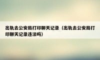 出轨去公安局打印聊天记录（出轨去公安局打印聊天记录违法吗）