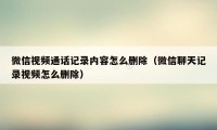 微信视频通话记录内容怎么删除（微信聊天记录视频怎么删除）