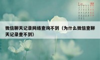 微信聊天记录网络查询不到（为什么微信查聊天记录查不到）