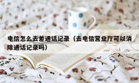 电信怎么去差通话记录（去电信营业厅可以消除通话记录吗）