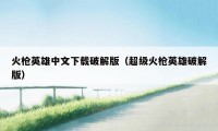 火枪英雄中文下载破解版（超级火枪英雄破解版）