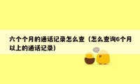 六个个月的通话记录怎么查（怎么查询6个月以上的通话记录）