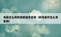 电脑怎么用网易邮箱发音频（网易邮件怎么发音频）