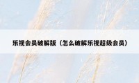 乐视会员破解版（怎么破解乐视超级会员）