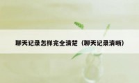 聊天记录怎样完全清楚（聊天记录清晰）